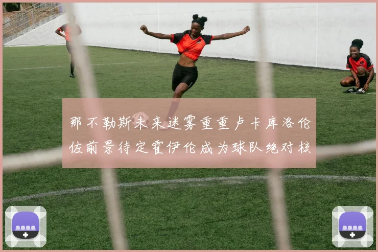那不勒斯未来迷雾重重卢卡库洛伦佐前景待定霍伊伦成为球队绝对核心