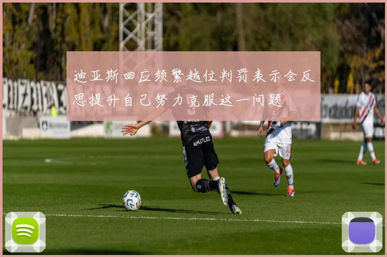 迪亚斯回应频繁越位判罚表示会反思提升自己努力克服这一问题