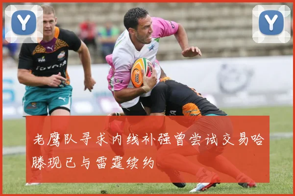 老鹰队寻求内线补强曾尝试交易哈滕现已与雷霆续约