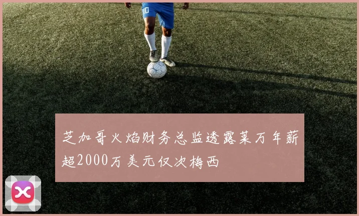 芝加哥火焰财务总监透露莱万年薪超2000万美元仅次梅西