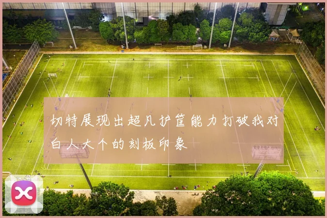切特展现出超凡护筐能力打破我对白人大个的刻板印象
