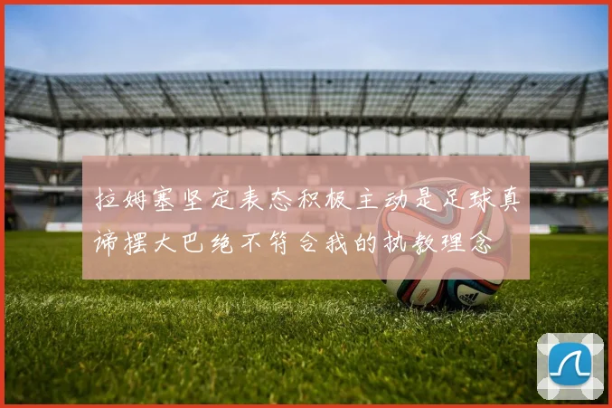 拉姆塞坚定表态积极主动是足球真谛摆大巴绝不符合我的执教理念
