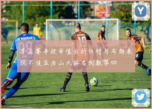 季后赛净效率值分析怀特与布朗表现不佳亚历山大排名倒数第四