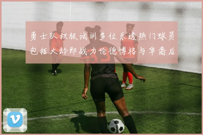 勇士队积极试训多位乐透热门球员包括大龄即战力伦德博格与华裔后卫伯里斯