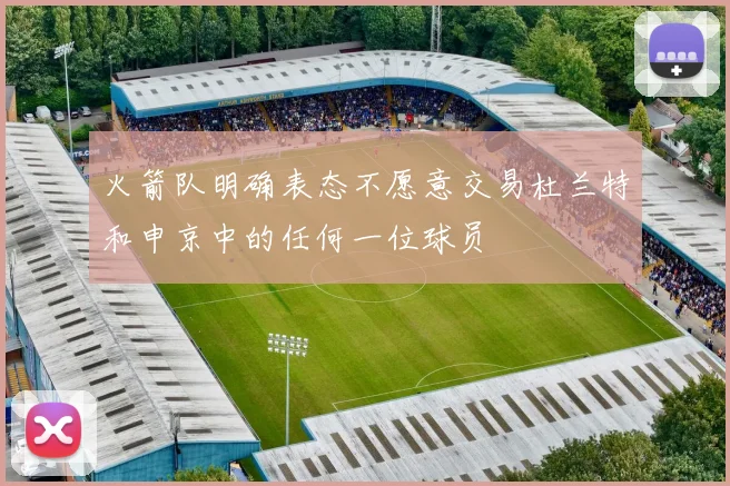 火箭队明确表态不愿意交易杜兰特和申京中的任何一位球员