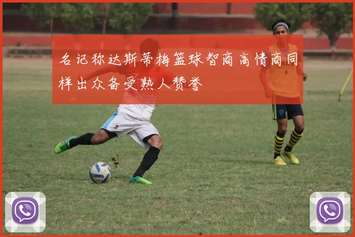 名记称达斯蒂梅篮球智商高情商同样出众备受熟人赞誉