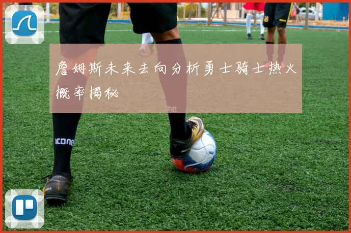 詹姆斯未来去向分析勇士骑士热火概率揭秘