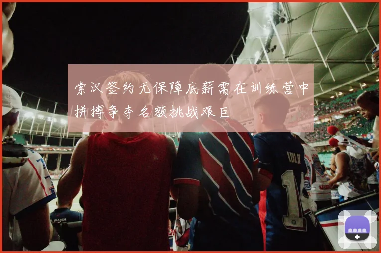索汉签约无保障底薪需在训练营中拼搏争夺名额挑战艰巨