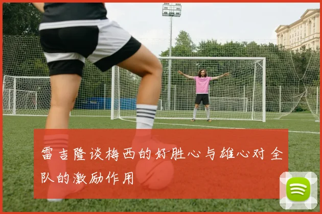 雷吉隆谈梅西的好胜心与雄心对全队的激励作用