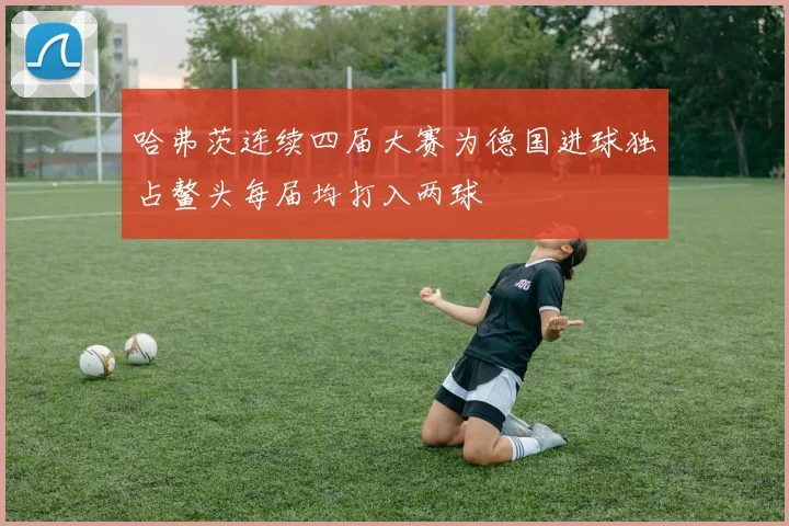 哈弗茨连续四届大赛为德国进球独占鳌头每届均打入两球