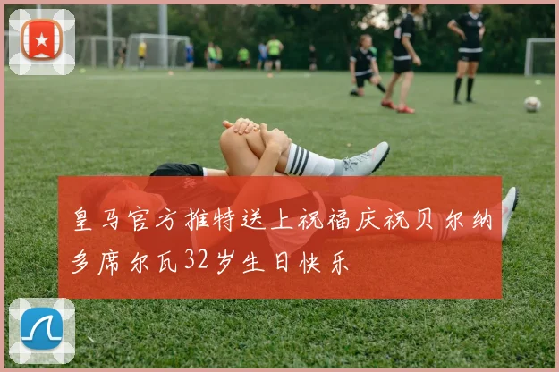 皇马官方推特送上祝福庆祝贝尔纳多席尔瓦32岁生日快乐